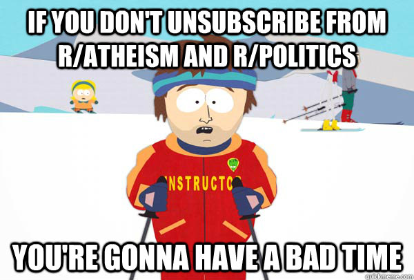 If you don't unsubscribe from r/atheism and r/politics You're gonna have a bad time  Super Cool Ski Instructor