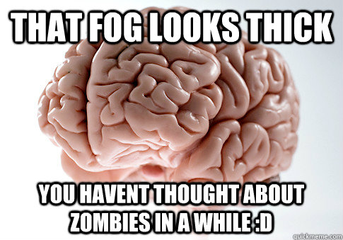 that fog looks thick you havent thought about zombies in a while :D  Scumbag Brain