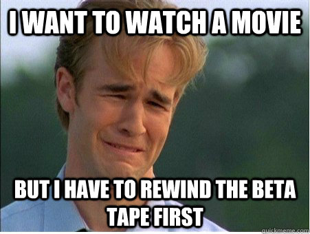 I want to watch a movie but i have to rewind the beta tape first  1990s Problems