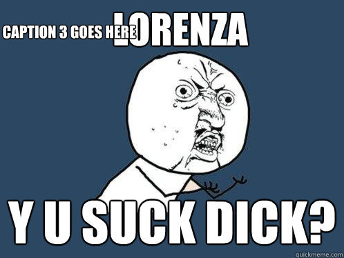 lorenza Y U suck dick? Caption 3 goes here  Y U No