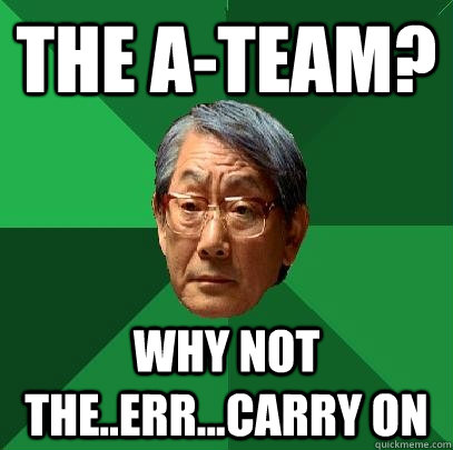 The A-Team? Why not the..err...carry on  High Expectations Asian Father