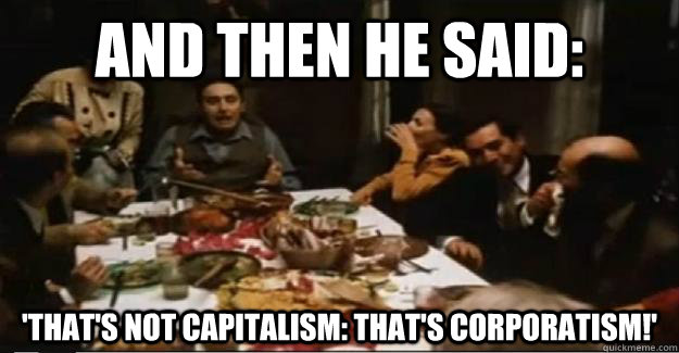 and then he said: 'that's not capitalism: that's corporatism!' - and then he said: 'that's not capitalism: that's corporatism!'  Misc