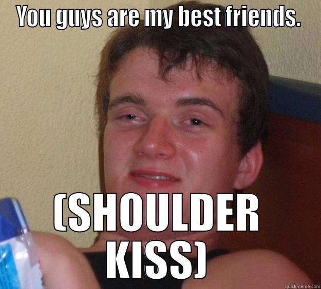 F IS A SAP - YOU GUYS ARE MY BEST FRIENDS. (SHOULDER KISS) 10 Guy