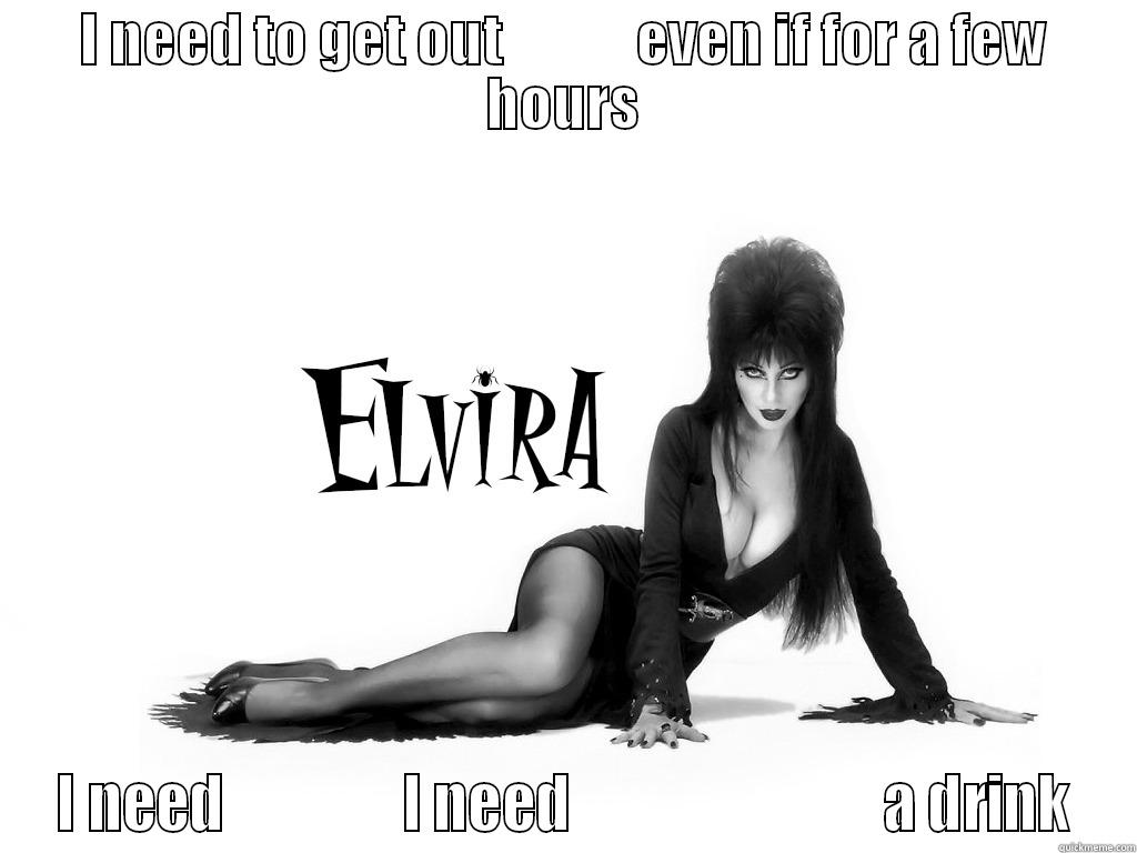 I NEED TO GET OUT            EVEN IF FOR A FEW HOURS I NEED                I NEED                            A DRINK Misc