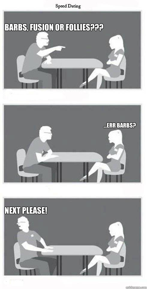 Barbs, fusion or follies??? ...err barbs? Next please!  Speed Dating