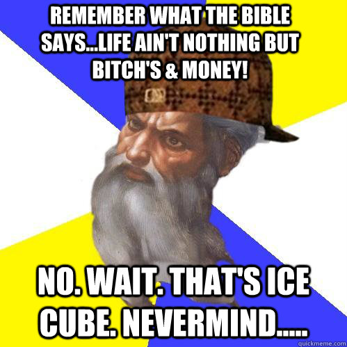 Remember what the Bible says...Life Ain't Nothing But Bitch's & Money! NO. wAIT. THAT'S ICE CUBE. NEVERMIND..... - Remember what the Bible says...Life Ain't Nothing But Bitch's & Money! NO. wAIT. THAT'S ICE CUBE. NEVERMIND.....  Scumbag Advice God