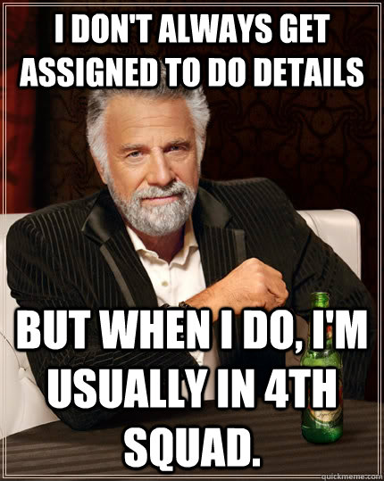 I don't always get assigned to do details but when I do, I'm usually in 4th squad.  The Most Interesting Man In The World