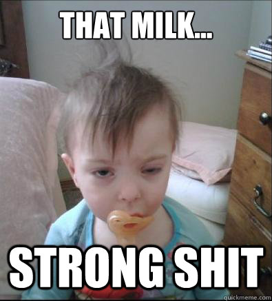 That milk... Strong shit  Party Toddler