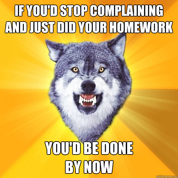 If you'd stop complaining and just did your homework You'd be done 
by now - If you'd stop complaining and just did your homework You'd be done 
by now  Courage Wolf