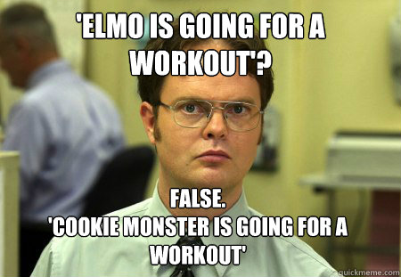 'Elmo is going for a workout'? False.
'Cookie Monster is going for a workout'  Dwight