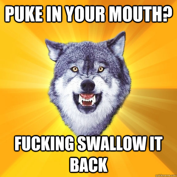 Puke in your mouth? FUCKING SWALLOW IT BACK  Courage Wolf