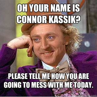 Oh your name is Connor Kassik? Please tell me how you are going to mess with me today.  Condescending Wonka