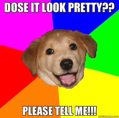 DOSE IT LOOK PRETTY?? PLEASE TELL ME!!!  Advice Dog