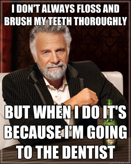 i don't always floss and brush my teeth thoroughly but when i do it's because i'm going to the dentist - i don't always floss and brush my teeth thoroughly but when i do it's because i'm going to the dentist  The Most Interesting Man In The World