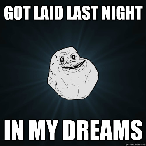 Got laid last night in my dreams - Got laid last night in my dreams  Forever Alone