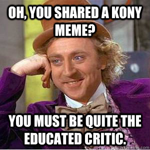 Oh, you shared a KONY meme? You must be quite the educated critic.   