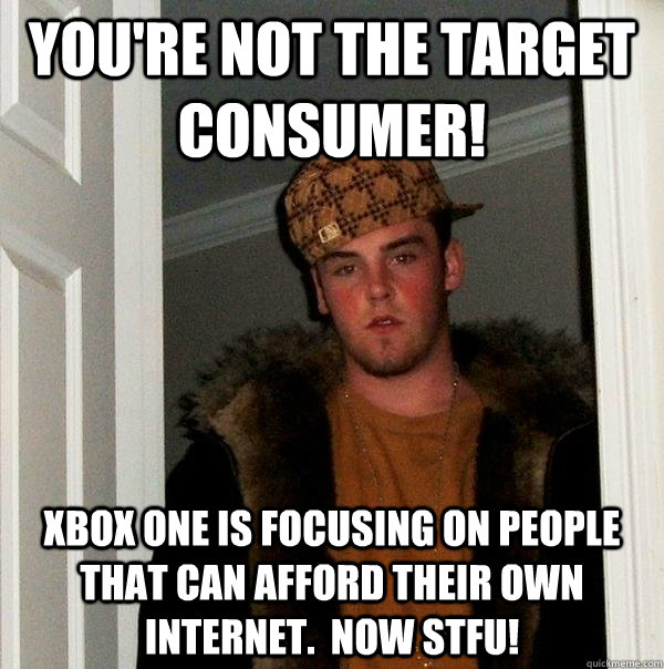 You're not the target consumer! Xbox One is focusing on people that can afford their own Internet.  Now STFU! - You're not the target consumer! Xbox One is focusing on people that can afford their own Internet.  Now STFU!  Scumbag Steve