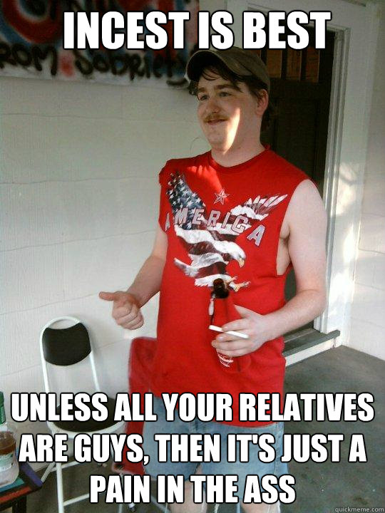 Incest is best Unless all your relatives are guys, then it's just a pain in the ass  Redneck Randal