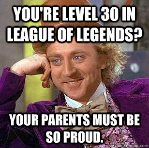 You're level 30 in league of legends? Your parents must be so proud.  Condescending Wonka