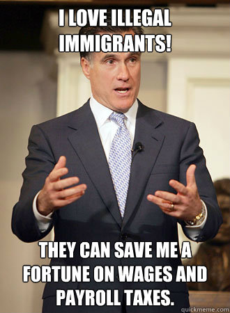 I love illegal immigrants! They can save me a fortune on wages and payroll taxes.  - I love illegal immigrants! They can save me a fortune on wages and payroll taxes.   Relatable Romney