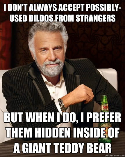 I don't always accept possibly-used dildos from strangers But when I do, I prefer them hidden inside of a giant teddy bear  The Most Interesting Man In The World