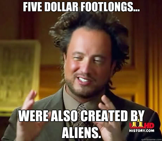 Five Dollar Footlongs... were also created by aliens.  Ancient Aliens