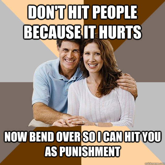 don't hit people because it hurts now bend over so i can hit you as punishment  Scumbag Parents