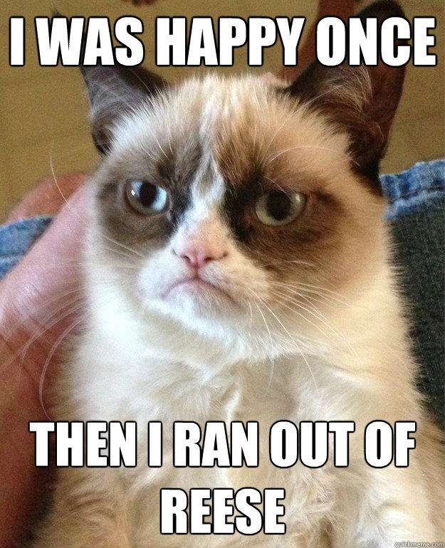 I was happy once  Then I ran out of REESE   Grumpy Cat