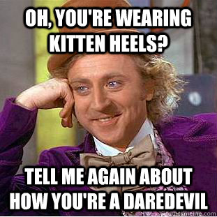 Oh, you're wearing kitten heels? Tell me again about how you're a daredevil  Creepy Wonka