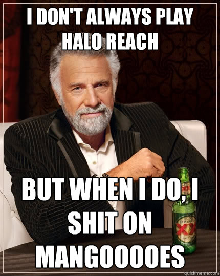 I don't always play halo reach But when I do, I shit on mangooooes  The Most Interesting Man In The World