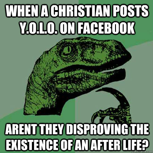 when a christian posts Y.O.L.O. on facebook arent they disproving the existence of an after life?  Philosoraptor