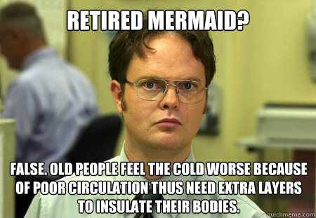 Retired mermaid? False. Old people feel the cold worse because of poor circulation thus need extra layers to insulate their bodies.  Dwight