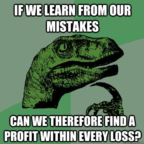 If we learn from our mistakes can we therefore find a profit within every loss?  Philosoraptor