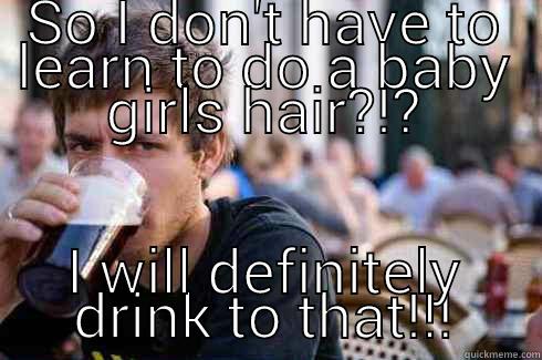 SO I DON'T HAVE TO LEARN TO DO A BABY GIRLS HAIR?!? I WILL DEFINITELY DRINK TO THAT!!! Lazy College Senior