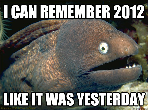 I can remember 2012 Like it was yesterday  Bad Joke Eel