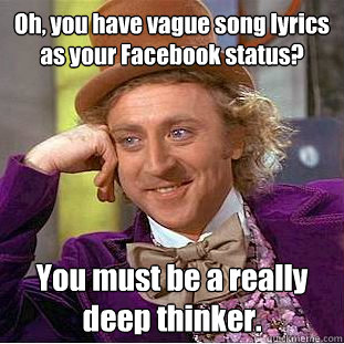 Oh, you have vague song lyrics as your Facebook status? You must be a really deep thinker.  Creepy Wonka