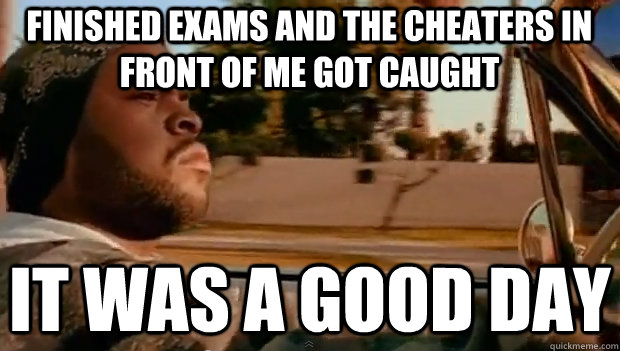 FINISHED EXAMS AND THE CHEATERS IN FRONT OF ME GOT CAUGHT IT WAS A GOOD DAY  It was a good day