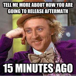 tell me more about how you are going to release aftermath 15 minutes ago  Condescending Wonka