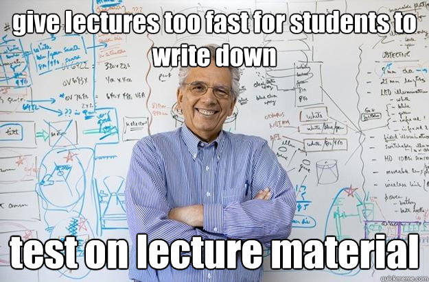 give lectures too fast for students to write down test on lecture material  Engineering Professor