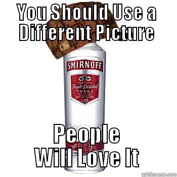 YOU SHOULD USE A DIFFERENT PICTURE PEOPLE WILL LOVE IT Scumbag Alcohol