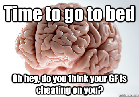 Time to go to bed Oh hey, do you think your GF is cheating on you?  - Time to go to bed Oh hey, do you think your GF is cheating on you?   Scumbag Brain