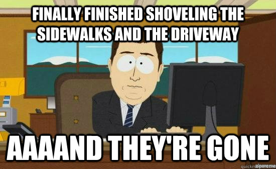 Finally finished shoveling the sidewalks and the driveway AAAAND THEY'RE GONE - Finally finished shoveling the sidewalks and the driveway AAAAND THEY'RE GONE  aaaand its gone