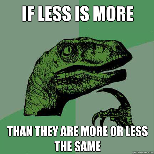 If less is more Than they are more or less the same  Philosoraptor