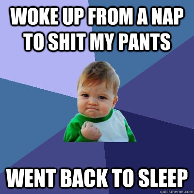 Woke up from a nap to shit my pants Went back to sleep  Success Kid