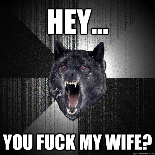 Hey... YOU FUCK MY WIFE?  Insanity Wolf