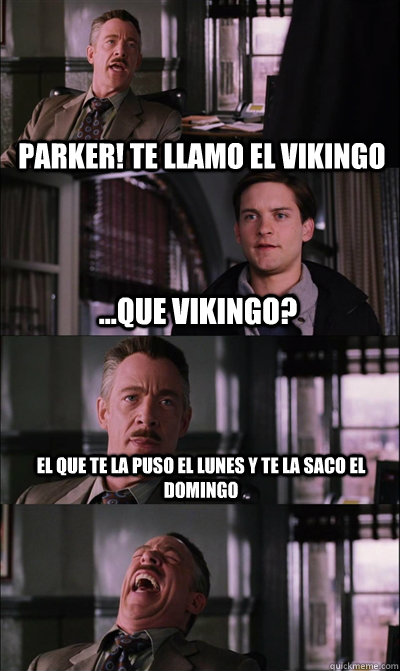 Parker! te llamo el vikingo ...Que vikingo? El Que te la puso el lunes y te la saco el domingo   JJ Jameson