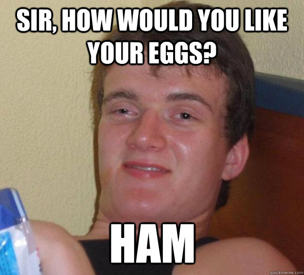 Sir, how would you like your eggs? Ham - Sir, how would you like your eggs? Ham  10 Guy