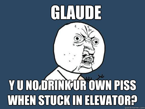 Glaude y u no drink ur own piss when stuck in elevator?  Y U No