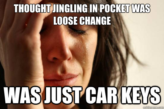 thought jingling in pocket was loose change  was just car keys - thought jingling in pocket was loose change  was just car keys  First World Problems