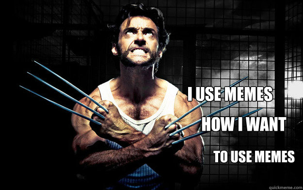 I use memes
 How I want to use memes - I use memes
 How I want to use memes  Wolverine Workout